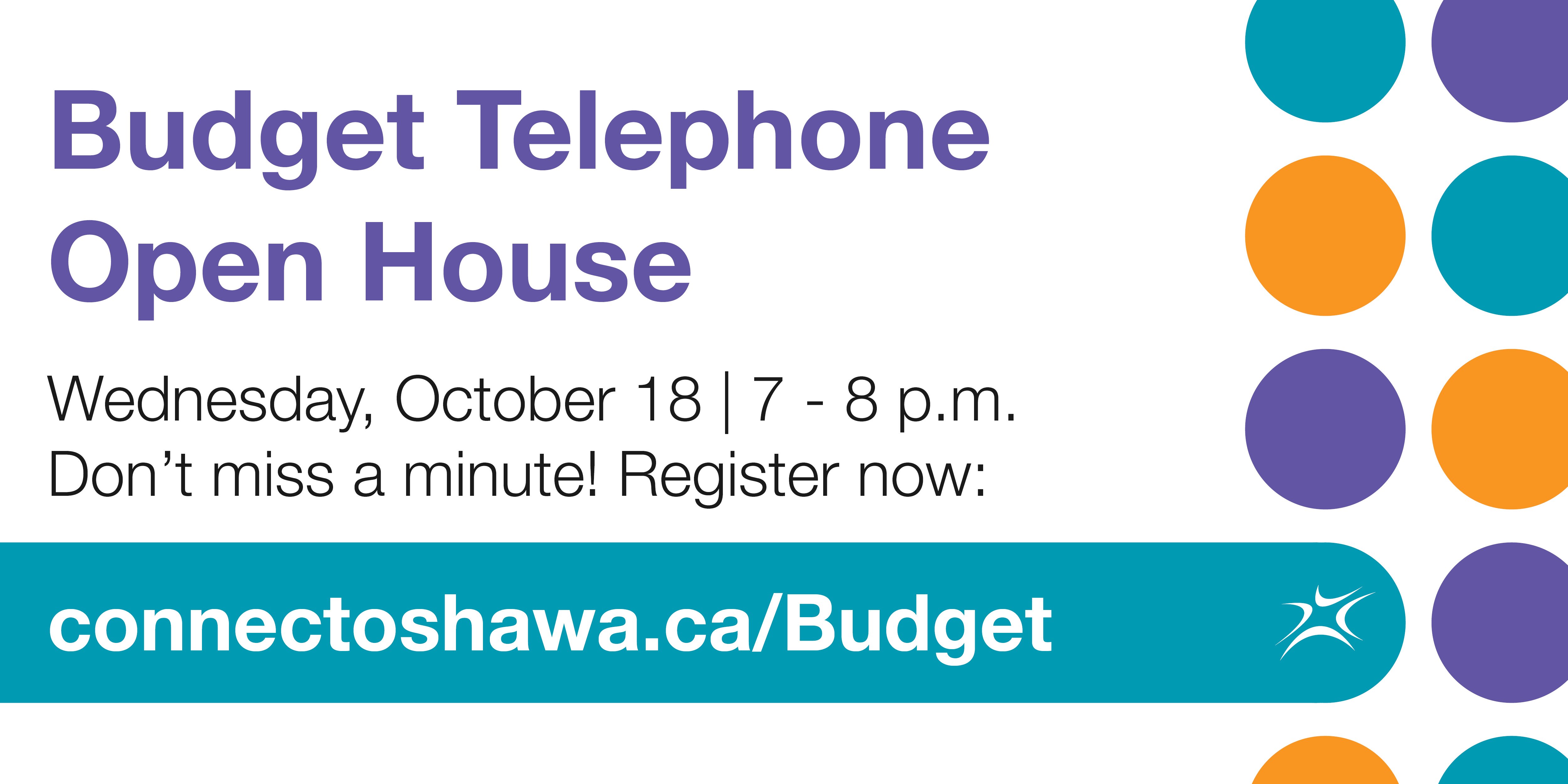 Purple text reading: “Budget Telephone Open House.” Black text reading: “Wednesday, October 18 | 7 – 8 p.m. Don’t miss a minute! Register now:” White text on a teal background reading: “connectoshawa.ca/Budget” Orange, teal and purple dots are on the right side of the image.
