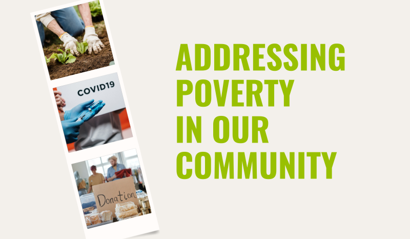 Green text on right side of a white background reads, "Addressing poverty in our community." A photo strip on the left side of the image features three pictures - a woman planting vegetables in a garden, a person wearing latex gloves and holding a COVID-19 vaccine syringe and a cardboard box labeled donations surrounded by food products. 