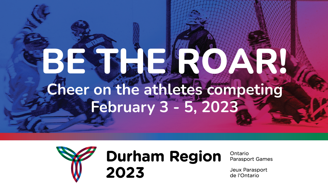 "Be the road! Cheer on athletes competing: February 3 - 5, 2023" on top of a photo of sledge hockey players and above "Durham Region 2023 Ontario Parasport Games / Jeux Parasport de l'Ontario"