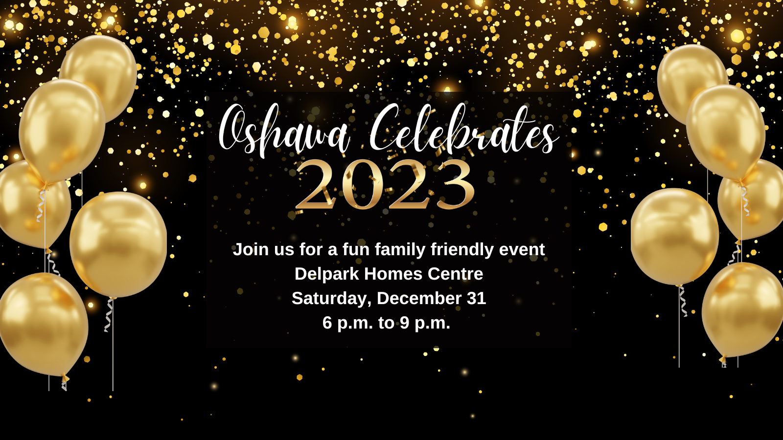 gold balloons on a black background with white and gold text that reads Oshawa Celebrates 2023. Join us for a fun family friendly event. Delpark Homes Centre. Saturday, December 31 6 p.m. to 9 p.m. 
