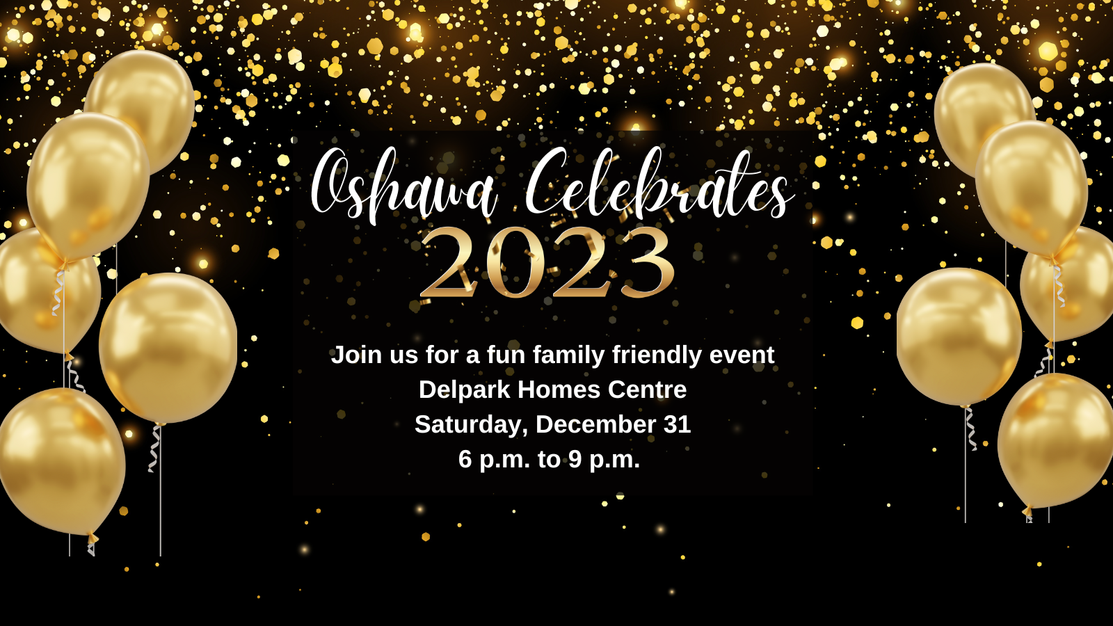 gold balloons on a black background with white and gold text that reads Oshawa Celebrates 2023. Join us for a fun family friendly event. Delpark Homes Centre. Saturday, December 31 6 p.m. to 9 p.m.